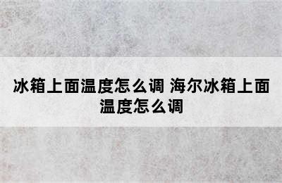 冰箱上面温度怎么调 海尔冰箱上面温度怎么调